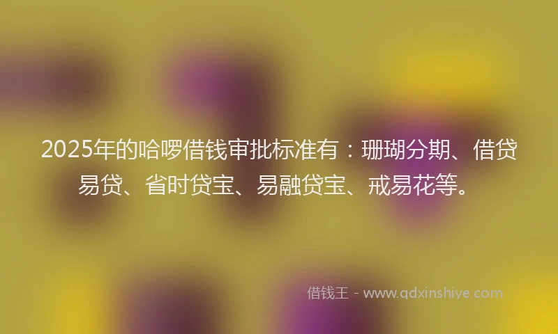 2025年的哈啰借钱审批标准有：珊瑚分期、借贷易贷、省时贷宝、易融贷宝、戒易花等。