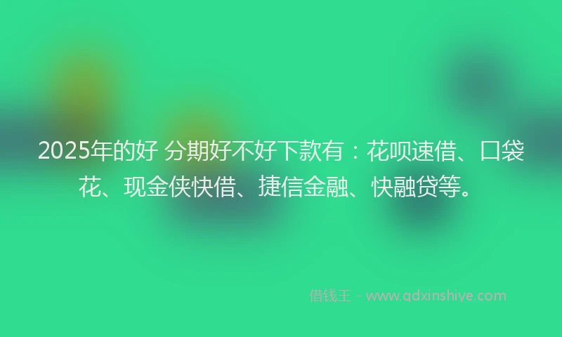 2025年的好 分期好不好下款有：花呗速借、口袋花、现金侠快借、捷信金融、快融贷等。