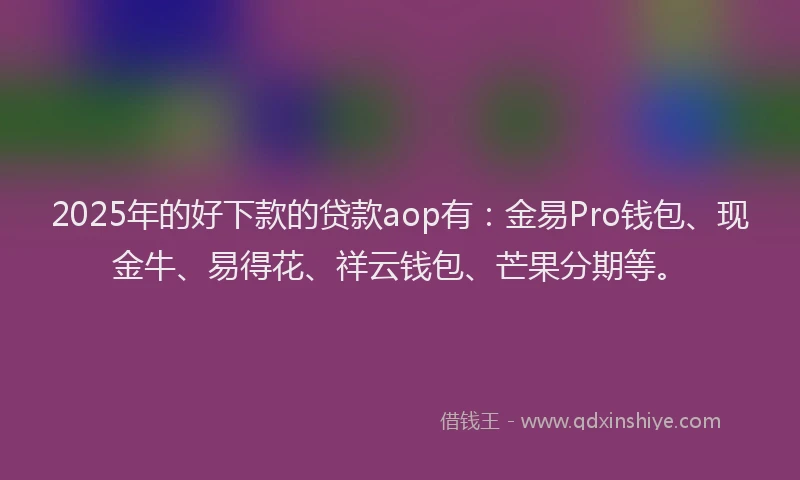 2025年的好下款的贷款aop有：金易Pro钱包、现金牛、易得花、祥云钱包、芒果分期等。