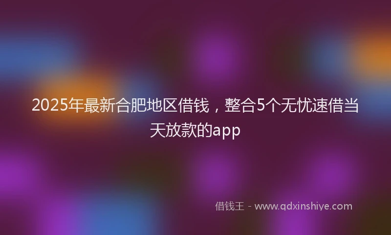 2025年最新合肥地区借钱，整合5个无忧速借当天放款的app