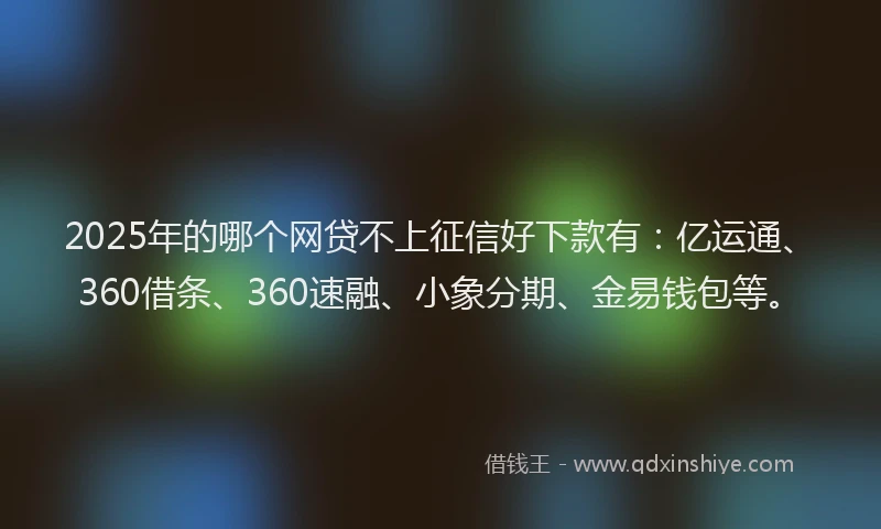 2025年的哪个网贷不上征信好下款有：亿运通、360借条、360速融、小象分期、金易钱包等。