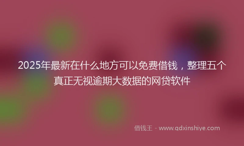2025年最新在什么地方可以免费借钱，整理五个真正无视逾期大数据的网贷软件