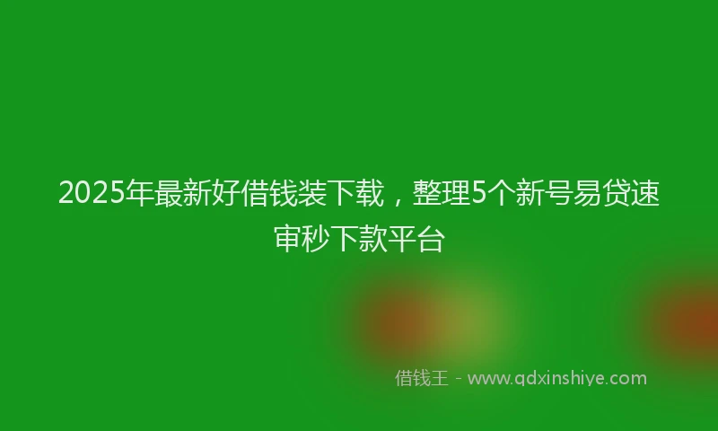 2025年最新好借钱装下载，整理5个新号易贷速审秒下款平台