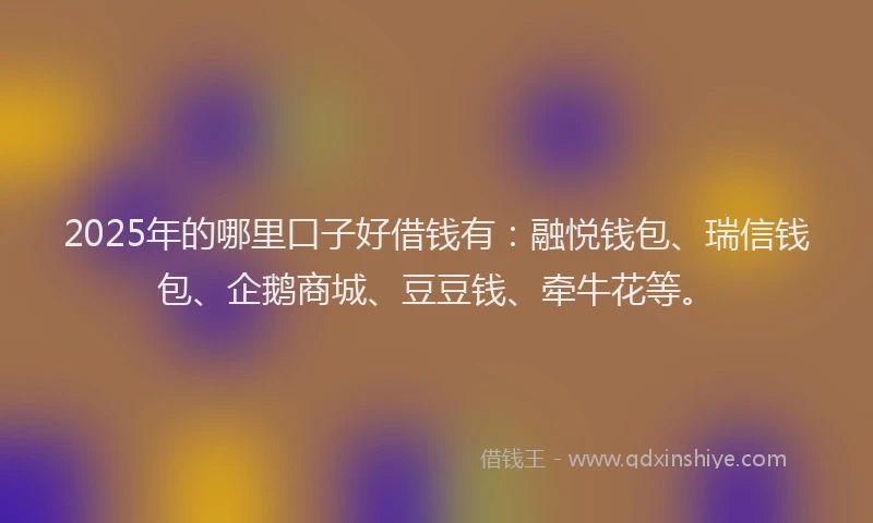 2025年的哪里口子好借钱有：融悦钱包、瑞信钱包、企鹅商城、豆豆钱、牵牛花等。