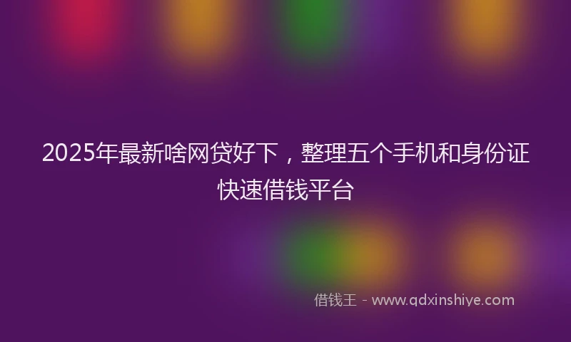2025年最新啥网贷好下，整理五个手机和身份证快速借钱平台