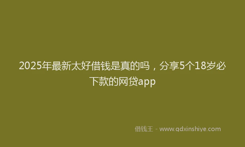 2025年最新太好借钱是真的吗，分享5个18岁必下款的网贷app