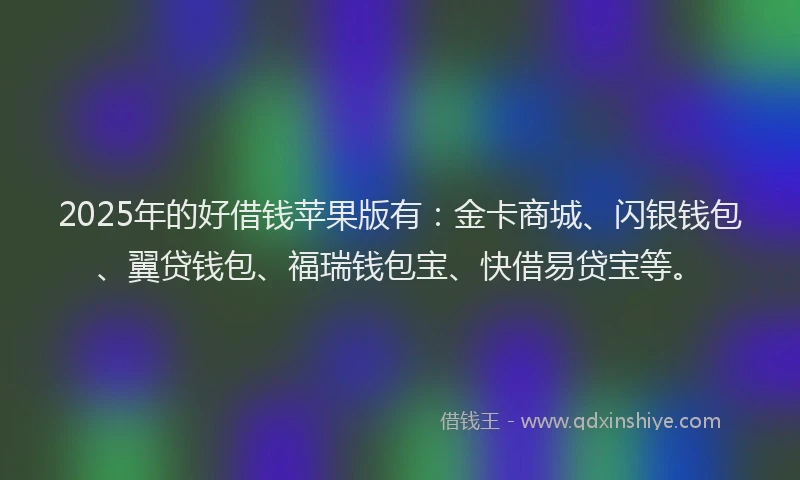 2025年的好借钱苹果版有：金卡商城、闪银钱包、翼贷钱包、福瑞钱包宝、快借易贷宝等。