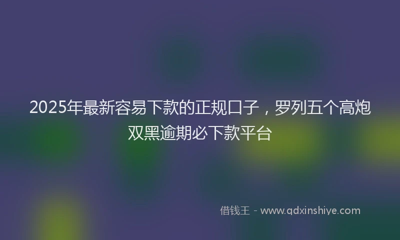 2025年最新容易下款的正规口子，罗列五个高炮双黑逾期必下款平台