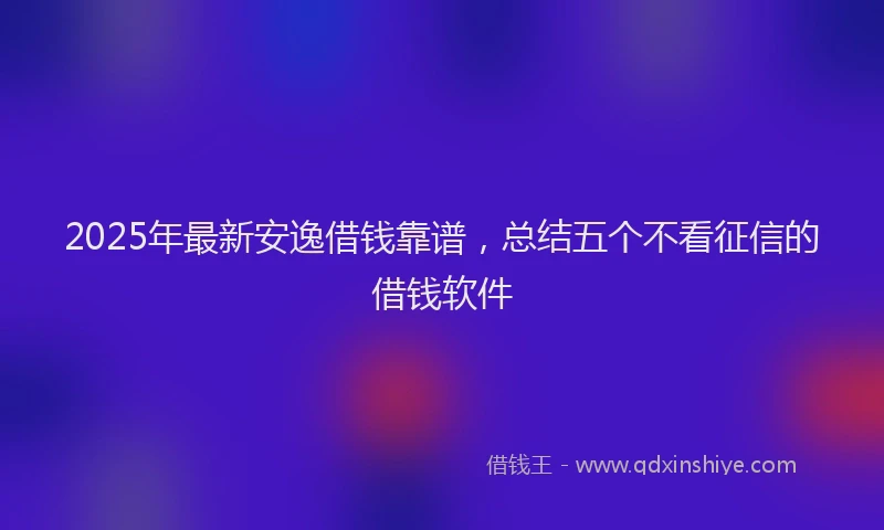 2025年最新安逸借钱靠谱，总结五个不看征信的借钱软件