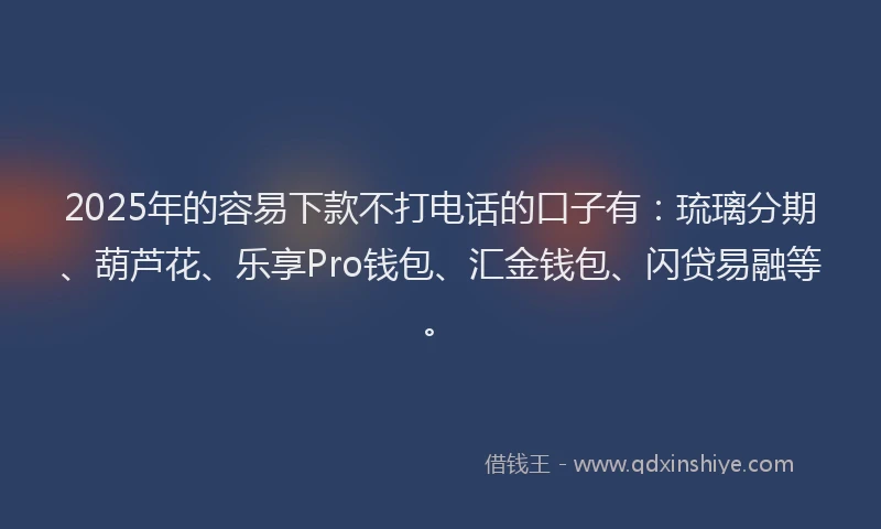 2025年的容易下款不打电话的口子有：琉璃分期、葫芦花、乐享Pro钱包、汇金钱包、闪贷易融等。