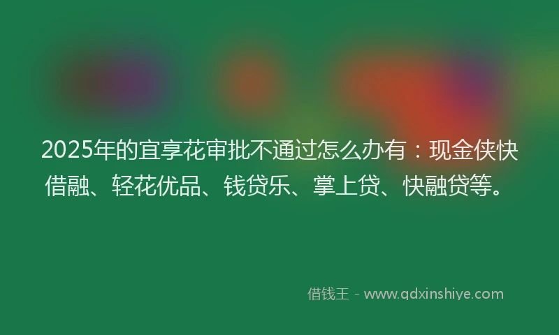 2025年的宜享花审批不通过怎么办有：现金侠快借融、轻花优品、钱贷乐、掌上贷、快融贷等。
