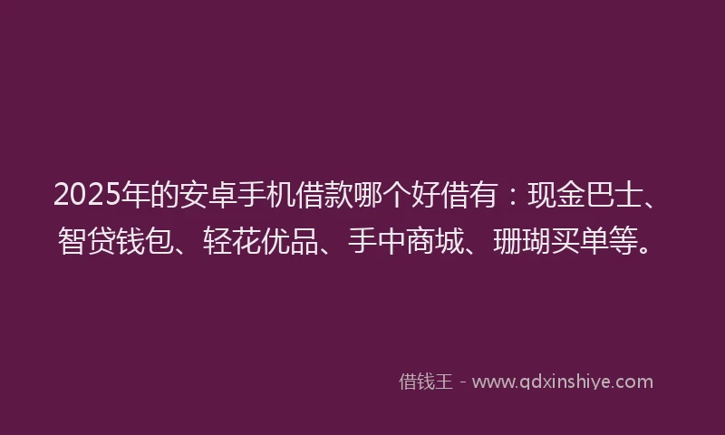 2025年的安卓手机借款哪个好借有：现金巴士、智贷钱包、轻花优品、手中商城、珊瑚买单等。