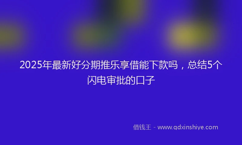 2025年最新好分期推乐享借能下款吗，总结5个闪电审批的口子