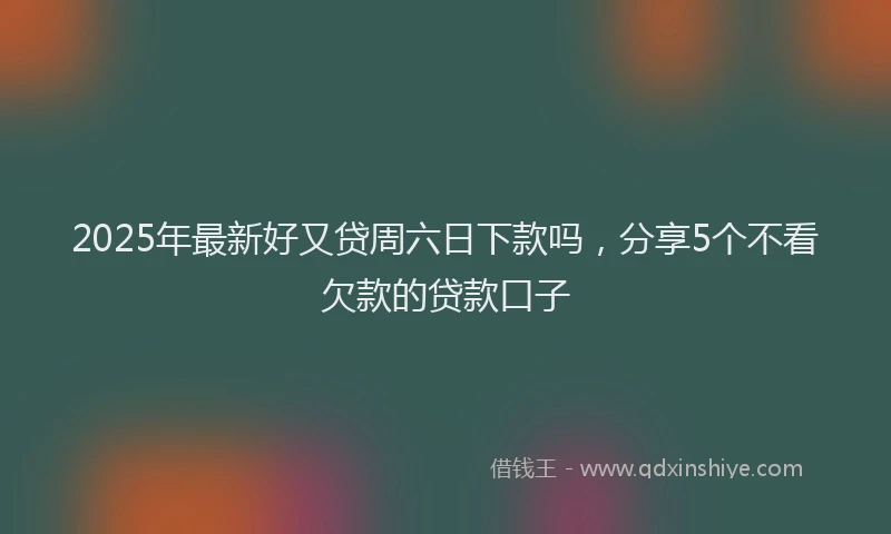 2025年最新好又贷周六日下款吗，分享5个不看欠款的贷款口子