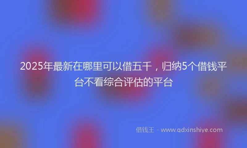 2025年最新在哪里可以借五千，归纳5个借钱平台不看综合评估的平台