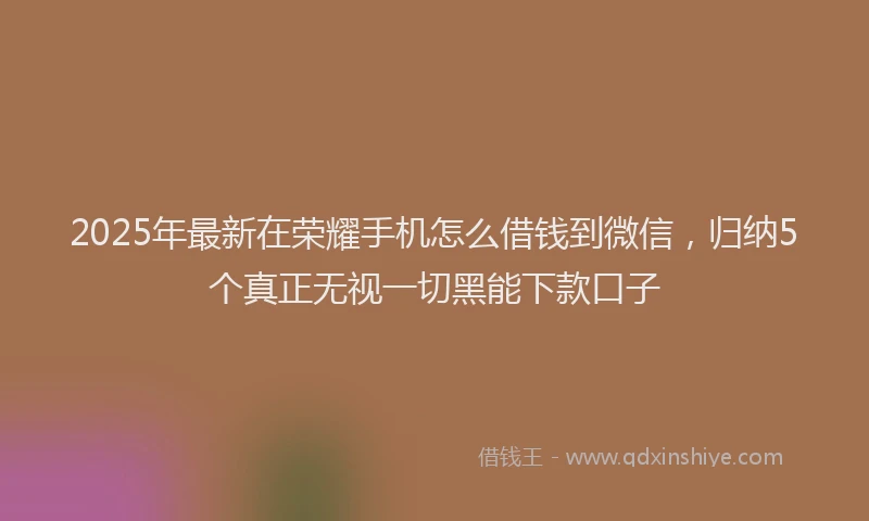 2025年最新在荣耀手机怎么借钱到微信，归纳5个真正无视一切黑能下款口子