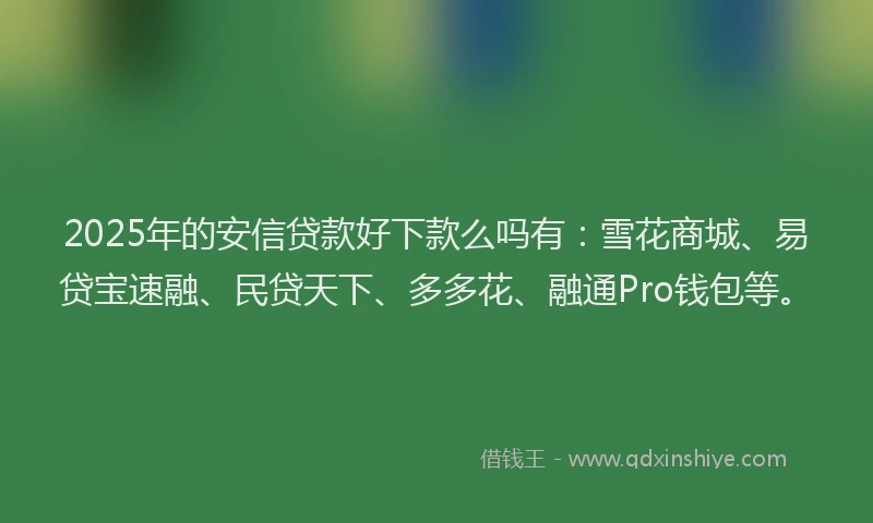 2025年的安信贷款好下款么吗有：雪花商城、易贷宝速融、民贷天下、多多花、融通Pro钱包等。