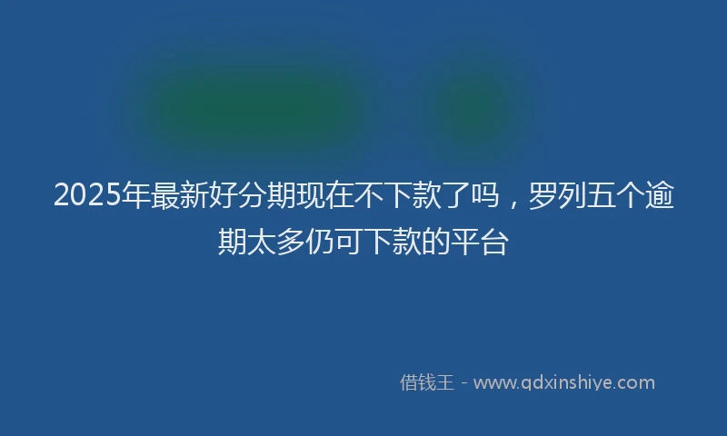 2025年最新好分期现在不下款了吗，罗列五个逾期太多仍可下款的平台