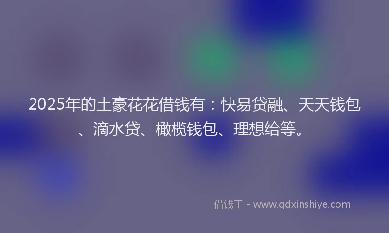 2025年的土豪花花借钱有：快易贷融、天天钱包、滴水贷、橄榄钱包、理想给等。