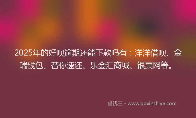 2025年的好呗逾期还能下款吗有：洋洋借呗、金瑞钱包、替你速还、乐金汇商城、银票网等。