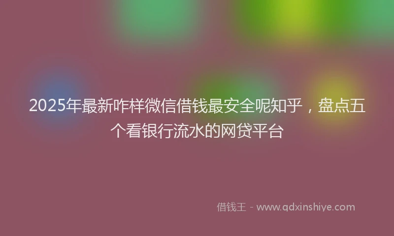 2025年最新咋样微信借钱最安全呢知乎，盘点五个看银行流水的网贷平台