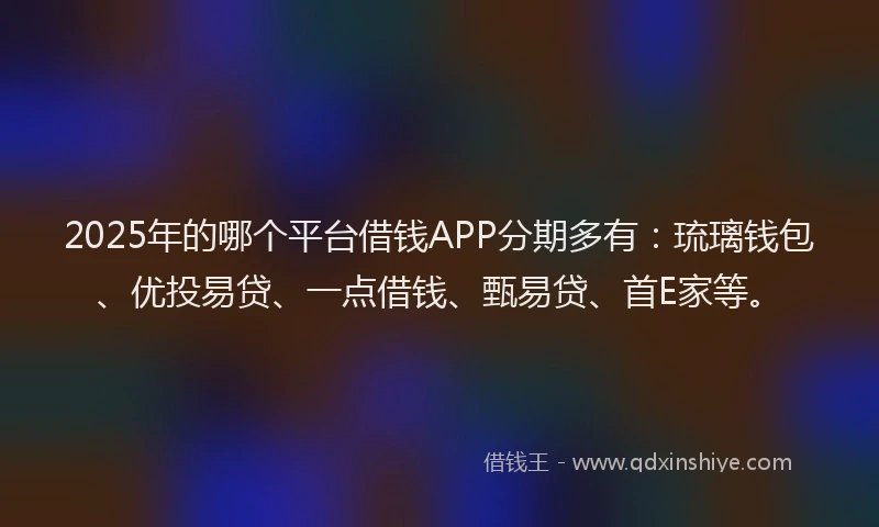 2025年的哪个平台借钱APP分期多有：琉璃钱包、优投易贷、一点借钱、甄易贷、首E家等。