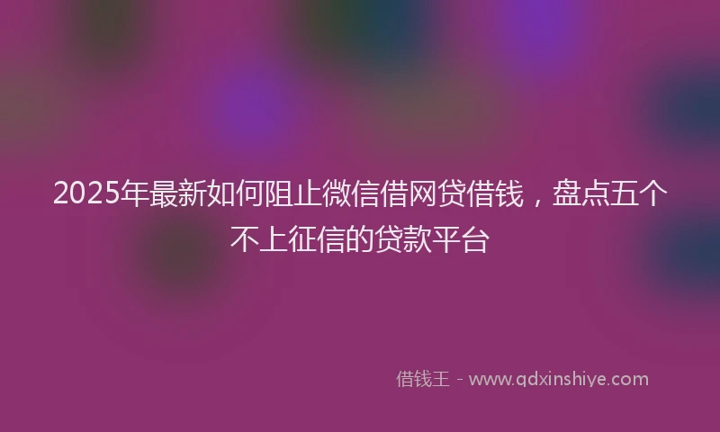 2025年最新如何阻止微信借网贷借钱，盘点五个不上征信的贷款平台