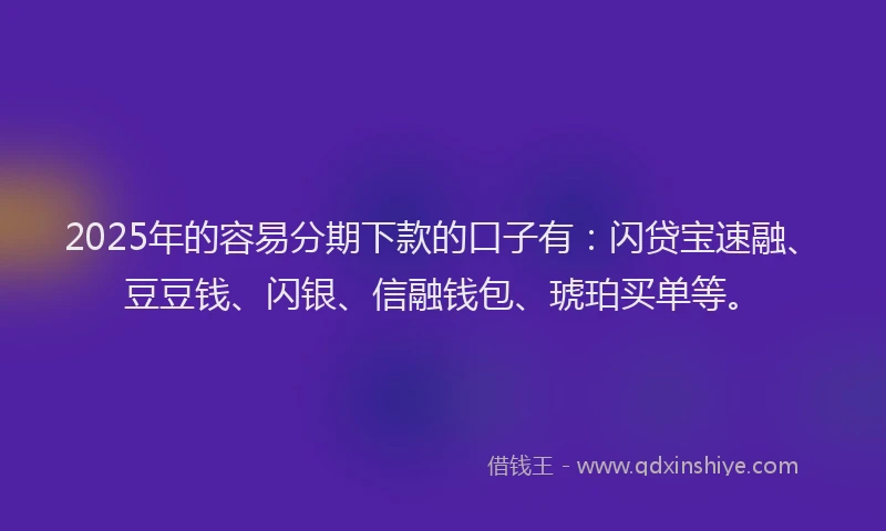 2025年的容易分期下款的口子有：闪贷宝速融、豆豆钱、闪银、信融钱包、琥珀买单等。