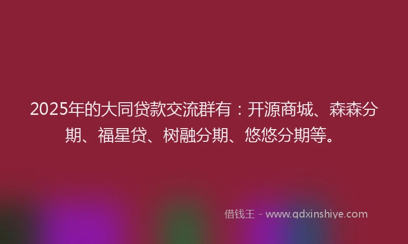 2025年的大同贷款交流群有：开源商城、森森分期、福星贷、树融分期、悠悠分期等。
