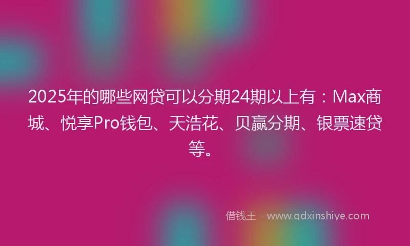 2025年的哪些网贷可以分期24期以上有：Max商城、悦享Pro钱包、天浩花、贝赢分期、银票速贷等。