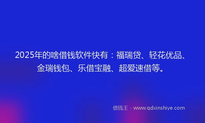 2025年的啥借钱软件快有：福瑞贷、轻花优品、金瑞钱包、乐借宝融、超爱速借等。