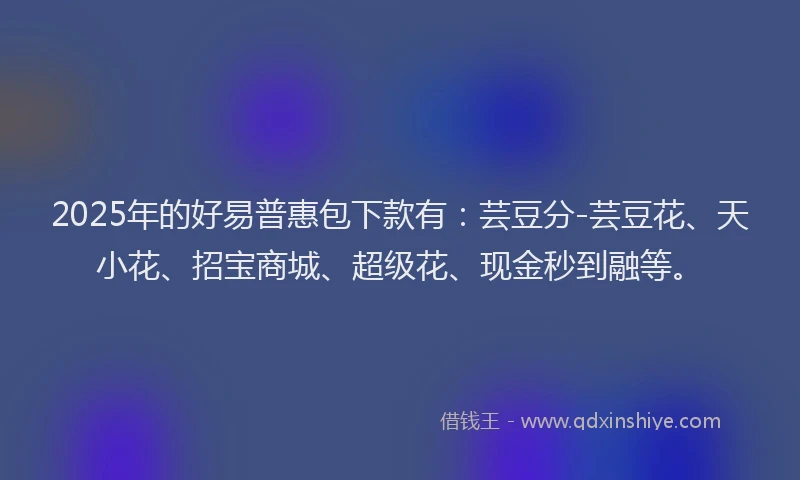 2025年的好易普惠包下款有：芸豆分-芸豆花、天小花、招宝商城、超级花、现金秒到融等。