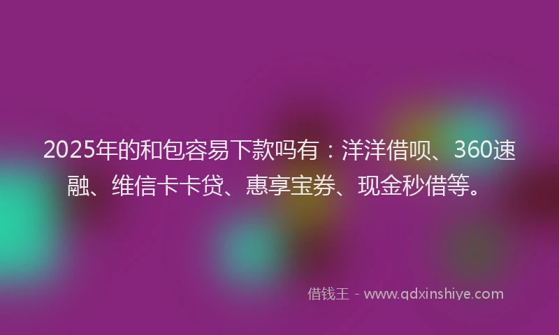 2025年的和包容易下款吗有：洋洋借呗、360速融、维信卡卡贷、惠享宝券、现金秒借等。