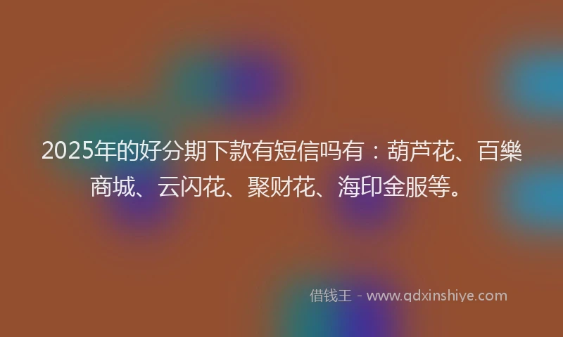 2025年的好分期下款有短信吗有：葫芦花、百樂商城、云闪花、聚财花、海印金服等。