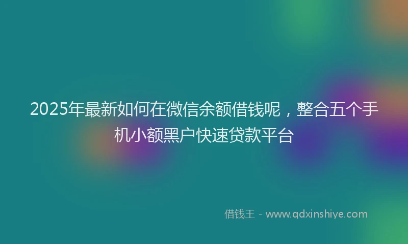 2025年最新如何在微信余额借钱呢，整合五个手机小额黑户快速贷款平台