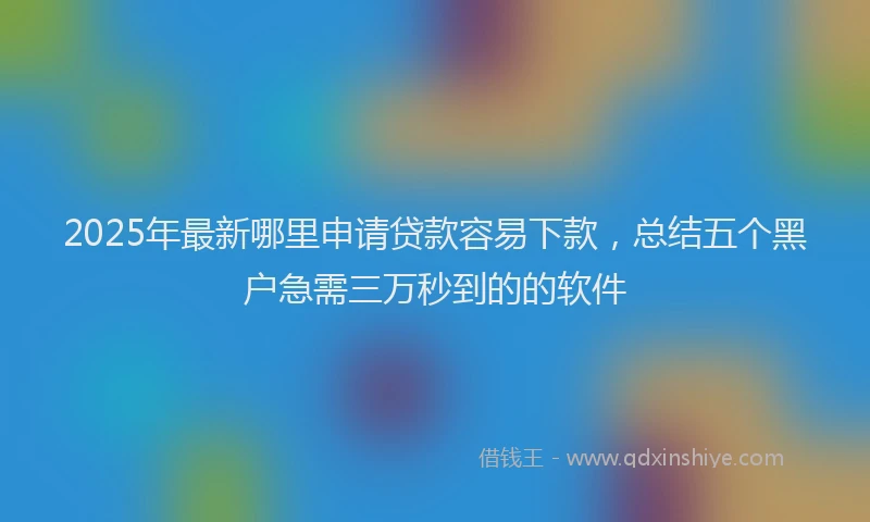 2025年最新哪里申请贷款容易下款，总结五个黑户急需三万秒到的的软件