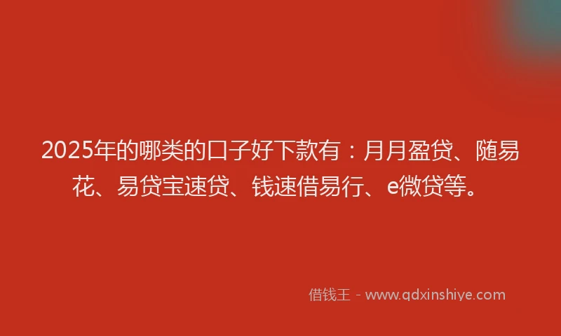 2025年的哪类的口子好下款有：月月盈贷、随易花、易贷宝速贷、钱速借易行、e微贷等。
