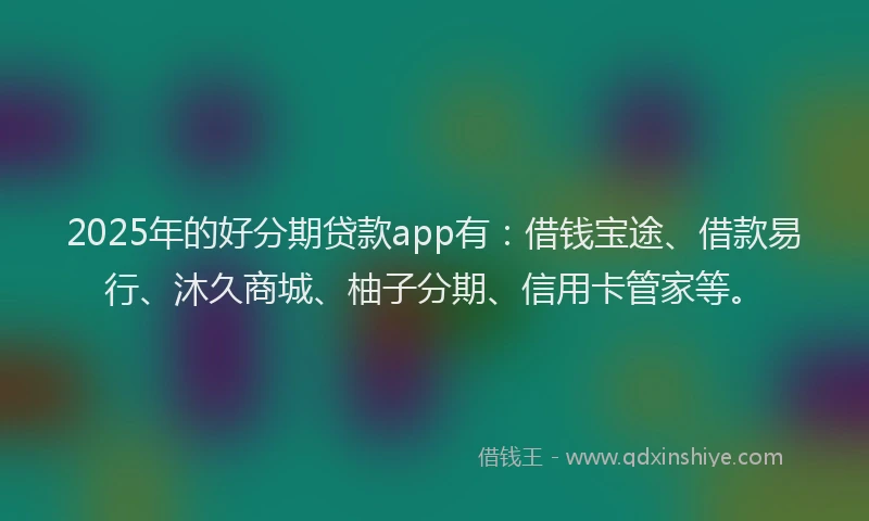 2025年的好分期贷款app有：借钱宝途、借款易行、沐久商城、柚子分期、信用卡管家等。