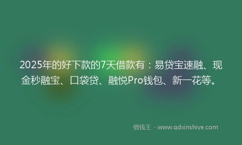 2025年的好下款的7天借款有：易贷宝速融、现金秒融宝、口袋贷、融悦Pro钱包、新一花等。