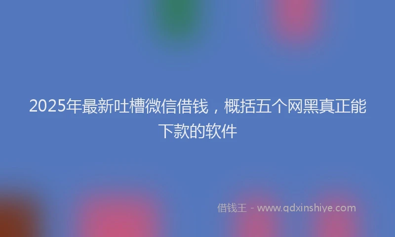 2025年最新吐槽微信借钱，概括五个网黑真正能下款的软件