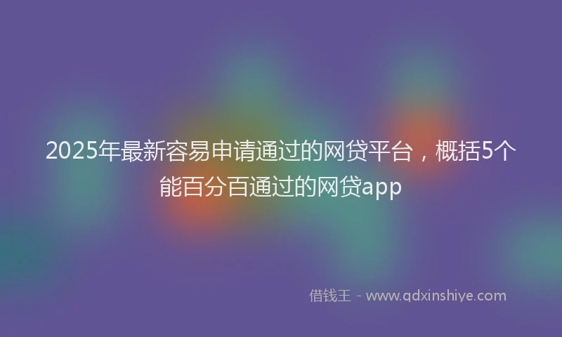 2025年最新容易申请通过的网贷平台，概括5个能百分百通过的网贷app