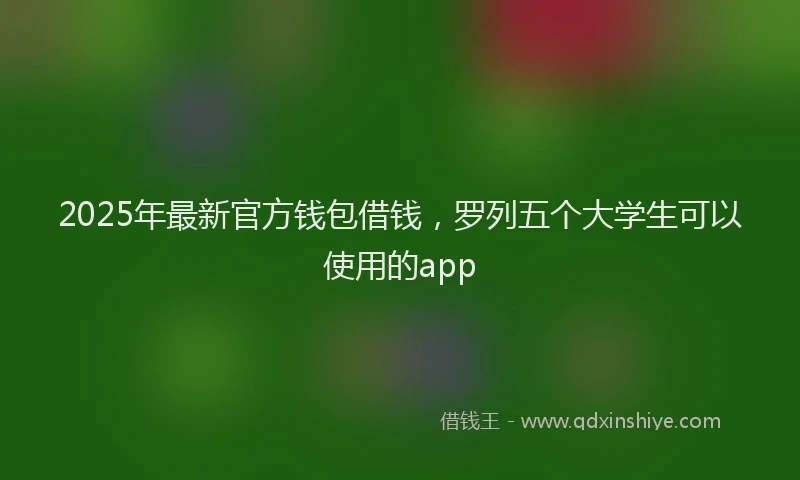 2025年最新官方钱包借钱，罗列五个大学生可以使用的app