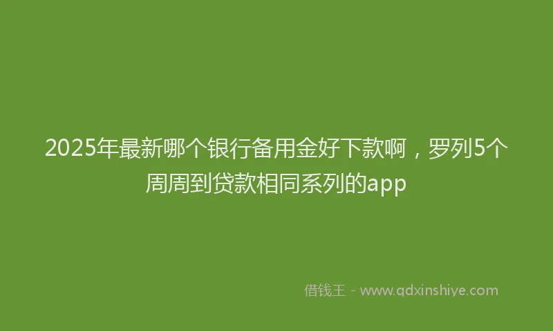 2025年最新哪个银行备用金好下款啊，罗列5个周周到贷款相同系列的app