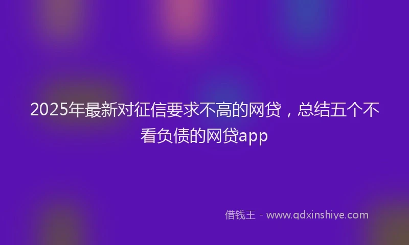 2025年最新对征信要求不高的网贷，总结五个不看负债的网贷app