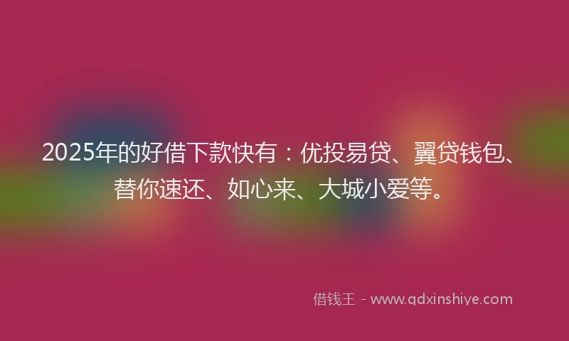 2025年的好借下款快有：优投易贷、翼贷钱包、替你速还、如心来、大城小爱等。