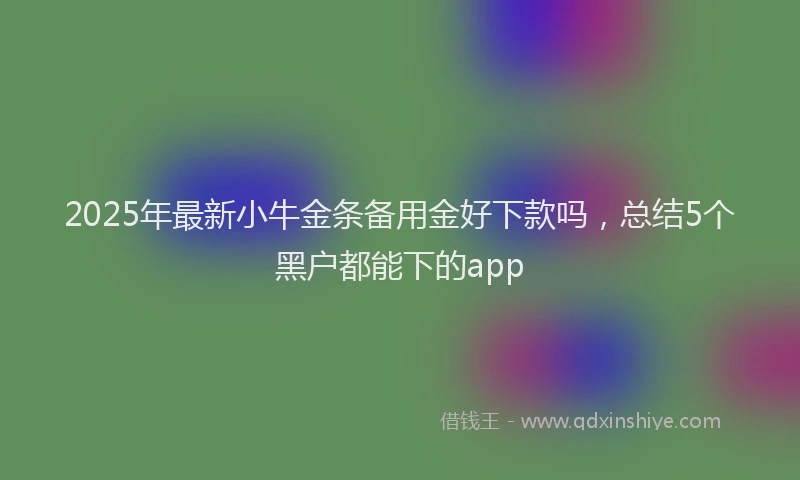 2025年最新小牛金条备用金好下款吗，总结5个黑户都能下的app