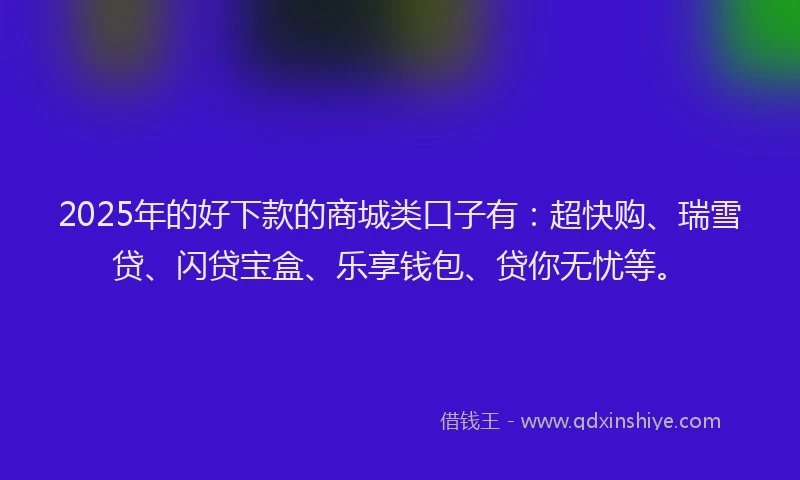 2025年的好下款的商城类口子有：超快购、瑞雪贷、闪贷宝盒、乐享钱包、贷你无忧等。