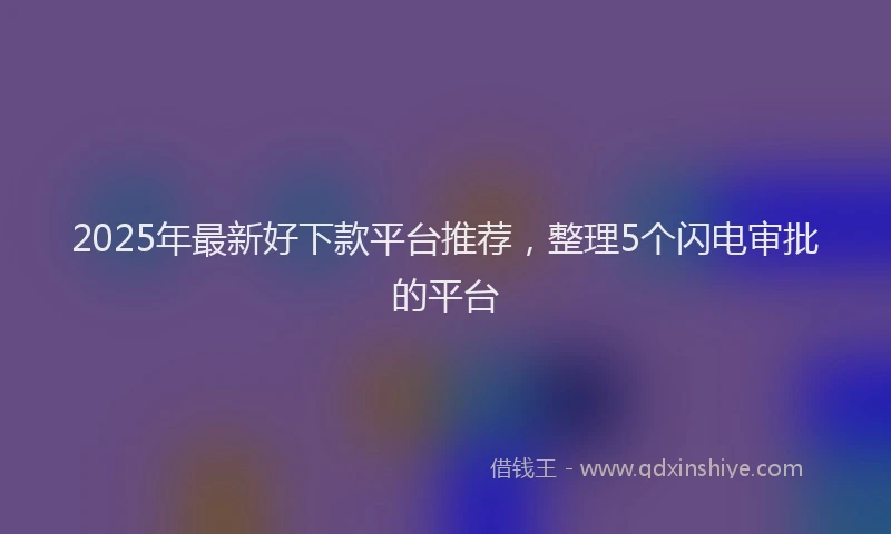 2025年最新好下款平台推荐，整理5个闪电审批的平台