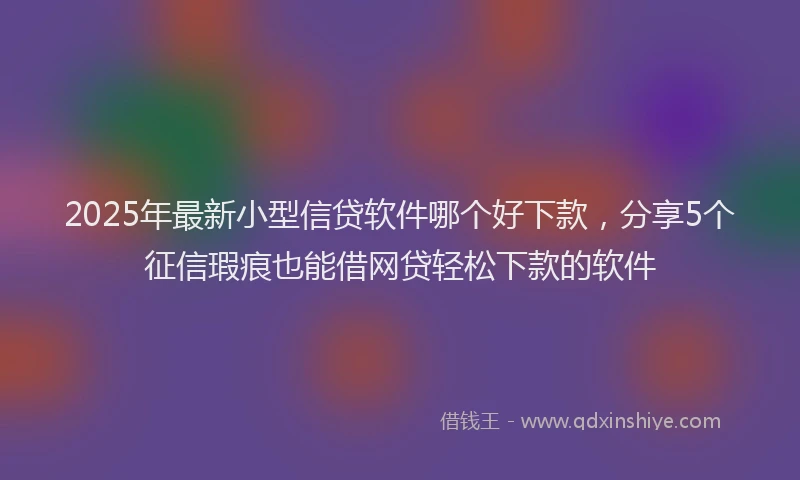 2025年最新小型信贷软件哪个好下款，分享5个征信瑕疵也能借网贷轻松下款的软件