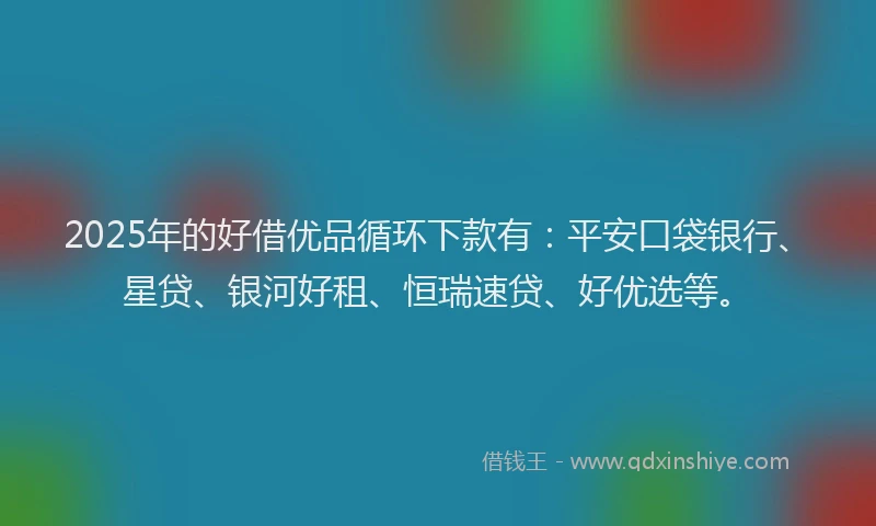 2025年的好借优品循环下款有：平安口袋银行、星贷、银河好租、恒瑞速贷、好优选等。